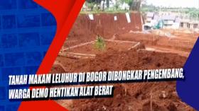 Tanah Makam Leluhur di Bogor Dibongkar Pengembang, Warga Demo Hentikan Alat Berat