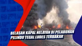Belasan Kapal Nelayan di Pelabuhan Pelindo Tegal Ludes Terbakar