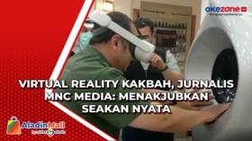 Virtual Reality Kakbah, Jurnalis MNC Media: Menakjubkan Seakan Nyata